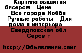 Картина вышитая бисером › Цена ­ 30 000 - Все города Хобби. Ручные работы » Для дома и интерьера   . Свердловская обл.,Серов г.
